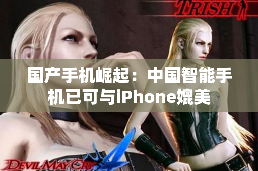 国产手机崛起：中国智能手机已可与iPhone媲美