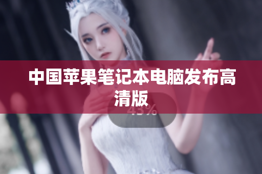 中国苹果笔记本电脑发布高清版