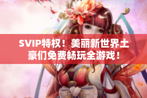 SVIP特权！美丽新世界土豪们免费畅玩全游戏！