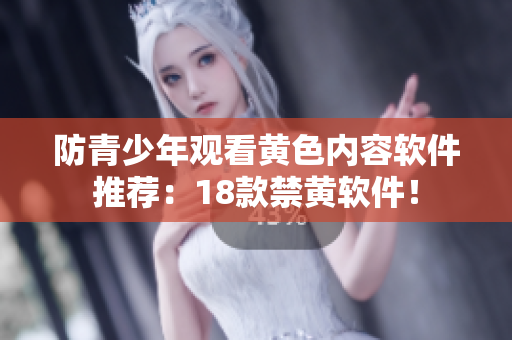 防青少年观看黄色内容软件推荐：18款禁黄软件！
