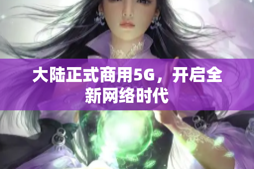 大陆正式商用5G，开启全新网络时代