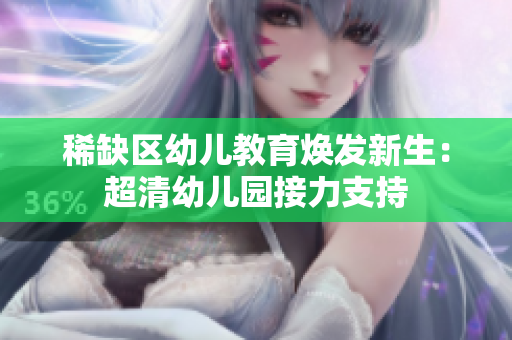 稀缺区幼儿教育焕发新生：超清幼儿园接力支持