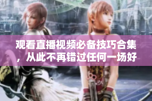 观看直播视频必备技巧合集，从此不再错过任何一场好节目。
