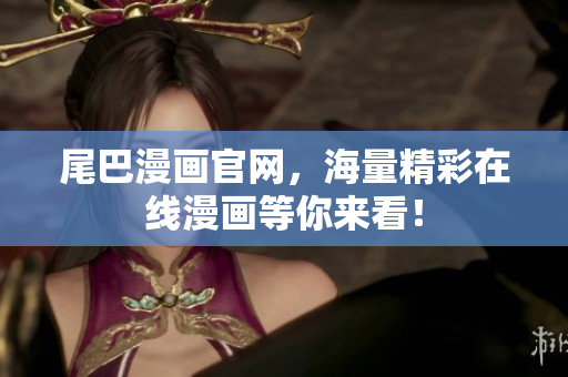 尾巴漫画官网，海量精彩在线漫画等你来看！