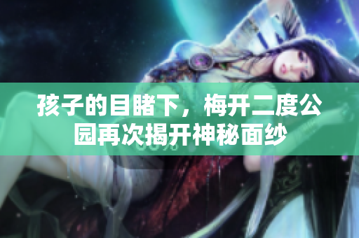 孩子的目睹下，梅开二度公园再次揭开神秘面纱