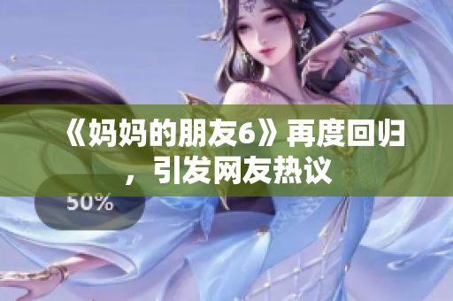 《妈妈的朋友6》再度回归，引发网友热议