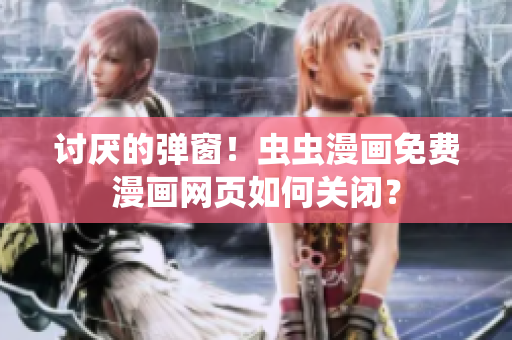 讨厌的弹窗！虫虫漫画免费漫画网页如何关闭？