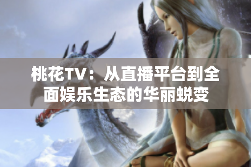 桃花TV：从直播平台到全面娱乐生态的华丽蜕变