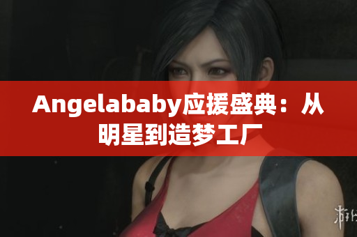 Angelababy应援盛典：从明星到造梦工厂