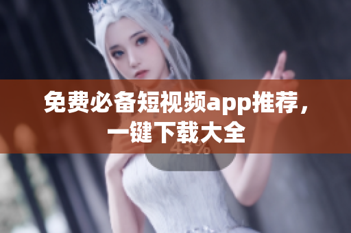 免费必备短视频app推荐，一键下载大全