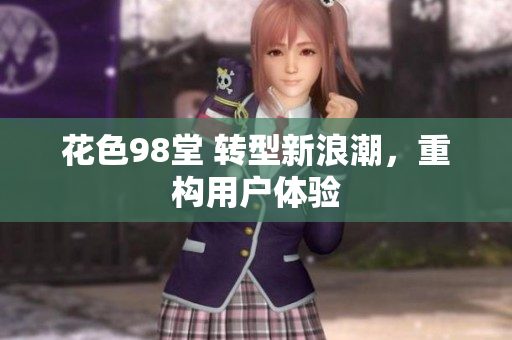 花色98堂 转型新浪潮，重构用户体验