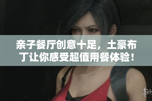 亲子餐厅创意十足，土豪布丁让你感受超值用餐体验！