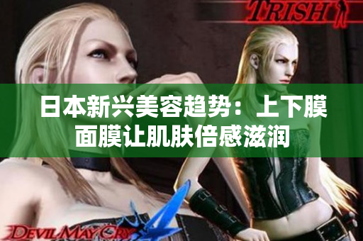 日本新兴美容趋势：上下膜面膜让肌肤倍感滋润