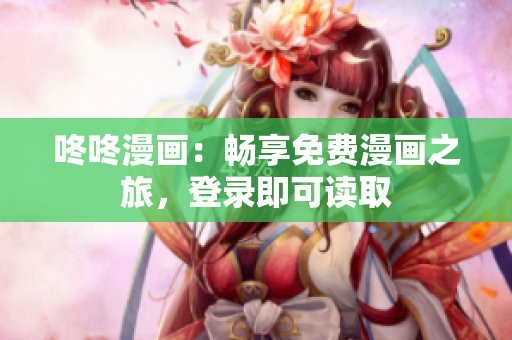 咚咚漫画：畅享免费漫画之旅，登录即可读取