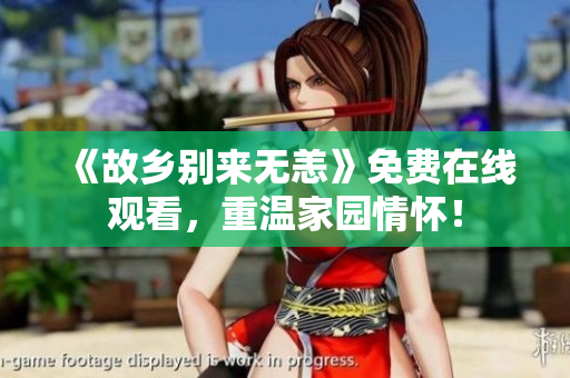 《故乡别来无恙》免费在线观看，重温家园情怀！