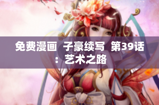 免费漫画  子豪续写  第39话：艺术之路