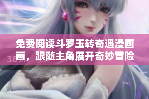 免费阅读斗罗玉转奇遇漫画画，跟随主角展开奇妙冒险