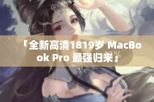 「全新高清1819岁 MacBook Pro 最强归来」