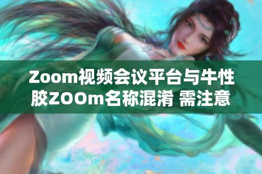 Zoom视频会议平台与牛性胶ZOOm名称混淆 需注意区分