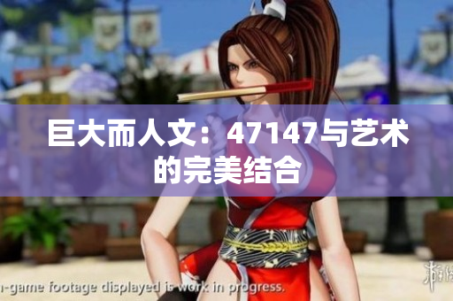 巨大而人文：47147与艺术的完美结合