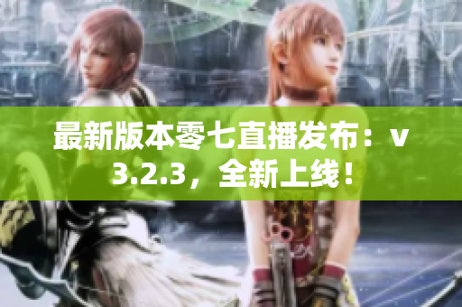 最新版本零七直播发布：v3.2.3，全新上线！