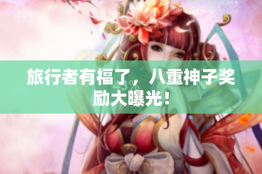 旅行者有福了，八重神子奖励大曝光！