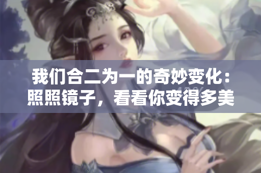 我们合二为一的奇妙变化：照照镜子，看看你变得多美丽