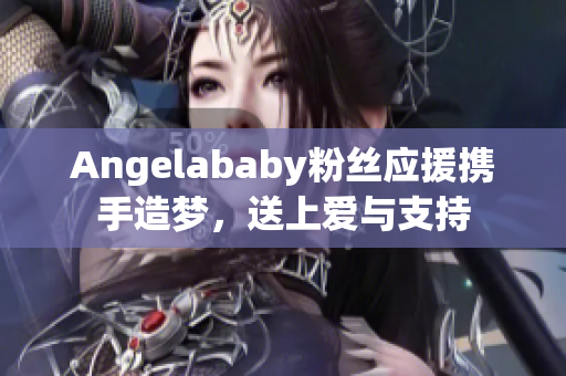 Angelababy粉丝应援携手造梦，送上爱与支持