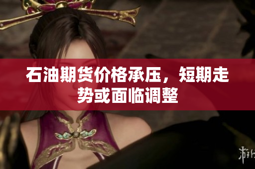 石油期货价格承压，短期走势或面临调整