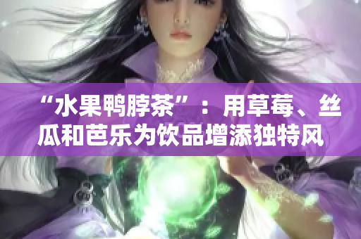 “水果鸭脖茶”：用草莓、丝瓜和芭乐为饮品增添独特风味