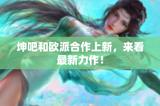 坤吧和欧派合作上新，来看最新力作！
