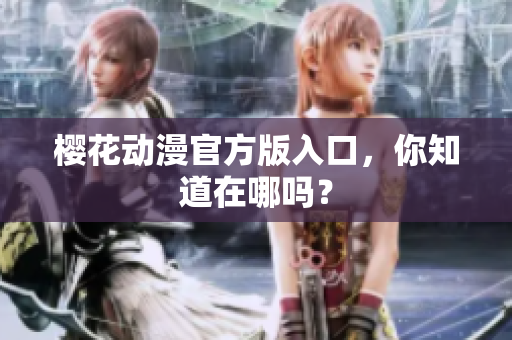 樱花动漫官方版入口，你知道在哪吗？