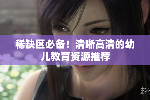 稀缺区必备！清晰高清的幼儿教育资源推荐