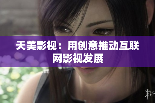 天美影视：用创意推动互联网影视发展