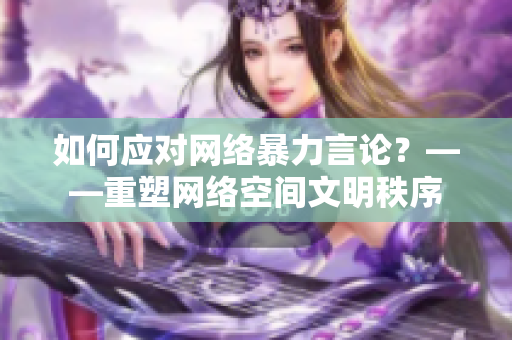 如何应对网络暴力言论？——重塑网络空间文明秩序