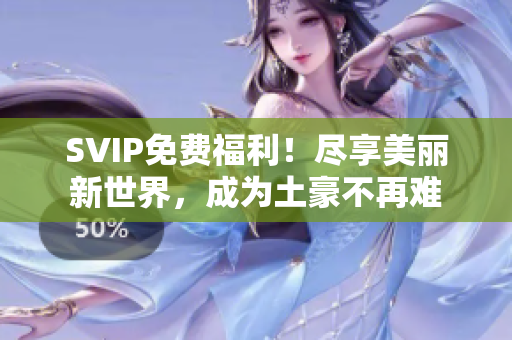 SVIP免费福利！尽享美丽新世界，成为土豪不再难