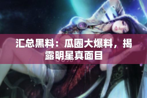 汇总黑料：瓜圈大爆料，揭露明星真面目