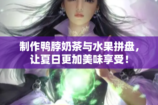 制作鸭脖奶茶与水果拼盘，让夏日更加美味享受！