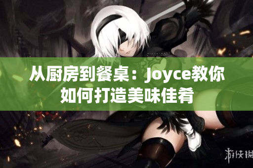 从厨房到餐桌：Joyce教你如何打造美味佳肴