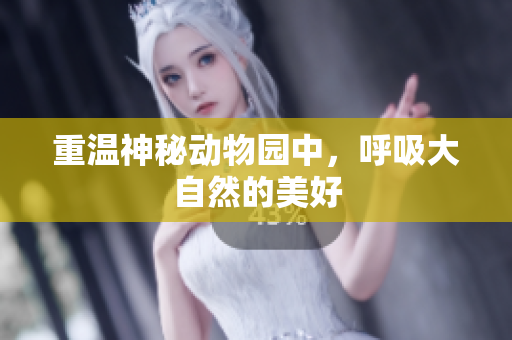 重温神秘动物园中，呼吸大自然的美好