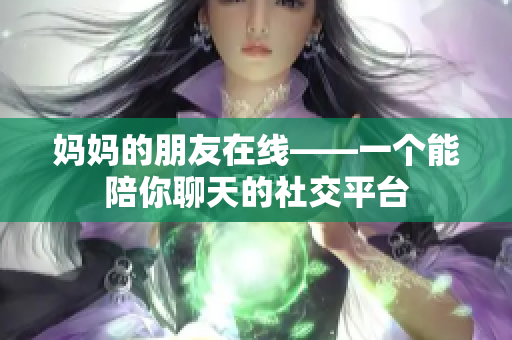 妈妈的朋友在线——一个能陪你聊天的社交平台