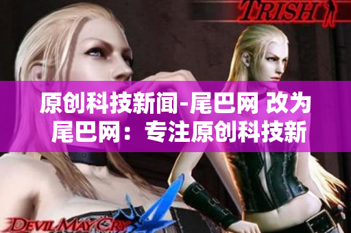 原创科技新闻-尾巴网 改为 尾巴网：专注原创科技新闻报道