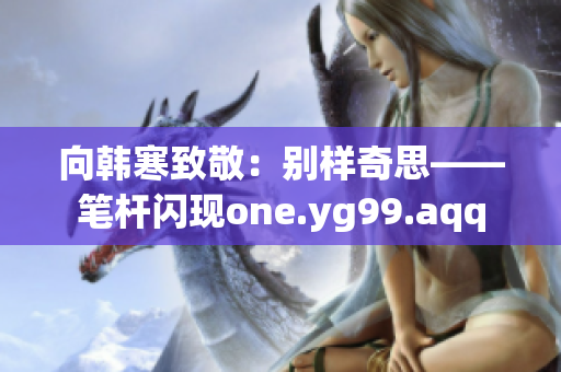 向韩寒致敬：别样奇思——笔杆闪现one.yg99.aqq