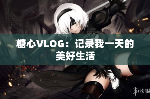 糖心VLOG：记录我一天的美好生活