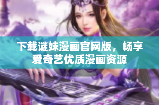 下载谜妹漫画官网版，畅享爱奇艺优质漫画资源