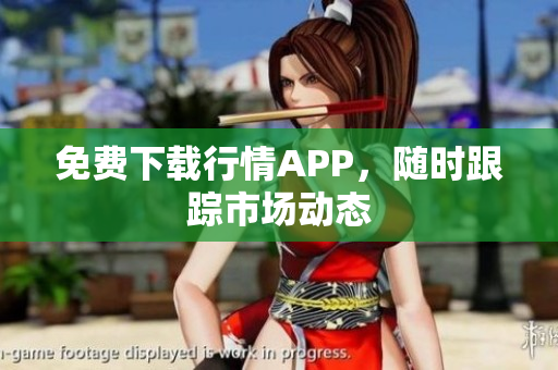 免费下载行情APP，随时跟踪市场动态