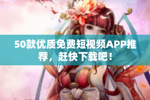 50款优质免费短视频APP推荐，赶快下载吧！