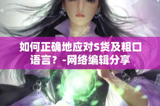 如何正确地应对S货及粗口语言？-网络编辑分享