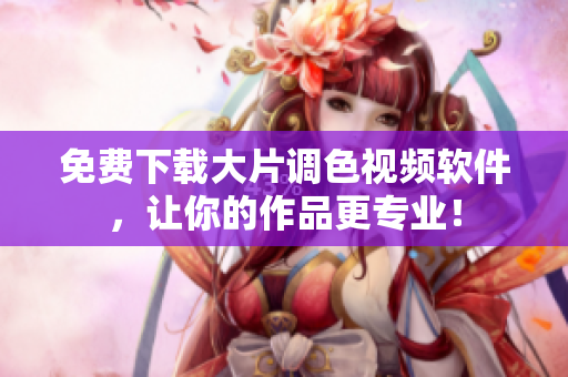 免费下载大片调色视频软件，让你的作品更专业！