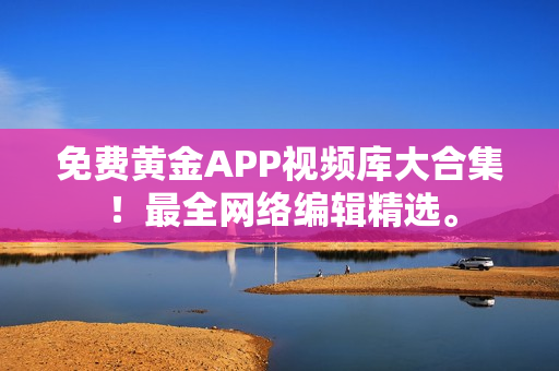 免费黄金APP视频库大合集！最全网络编辑精选。
